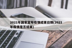 2021年国家宣布疫情结束日期(2021年疫情是否结束)