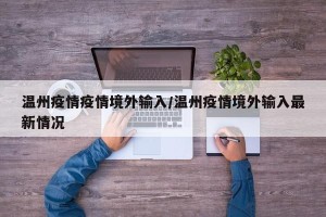温州疫情疫情境外输入/温州疫情境外输入最新情况