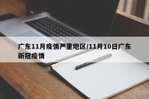 广东11月疫情严重地区/11月10日广东新冠疫情