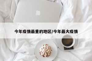 今年疫情最重的地区/今年最大疫情