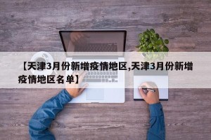 【天津3月份新增疫情地区,天津3月份新增疫情地区名单】