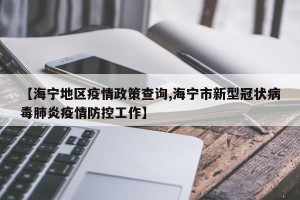 【海宁地区疫情政策查询,海宁市新型冠状病毒肺炎疫情防控工作】