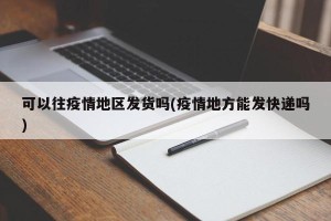 可以往疫情地区发货吗(疫情地方能发快递吗)