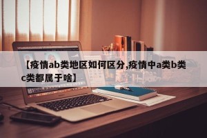【疫情ab类地区如何区分,疫情中a类b类c类都属于啥】