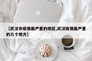 【武汉市疫情最严重的地区,武汉疫情最严重的几个地方】