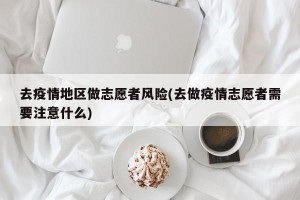 去疫情地区做志愿者风险(去做疫情志愿者需要注意什么)