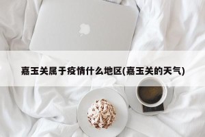 嘉玉关属于疫情什么地区(嘉玉关的天气)