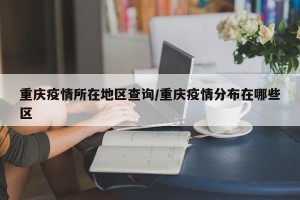 重庆疫情所在地区查询/重庆疫情分布在哪些区