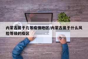 内蒙古属于几等疫情地区/内蒙古属于什么风险等级的疫区