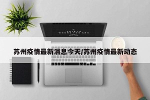 苏州疫情最新消息今天/苏州疫情最新动态