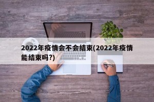 2022年疫情会不会结束(2022年疫情能结束吗?)