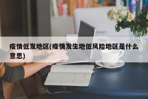 疫情低发地区(疫情发生地低风险地区是什么意思)