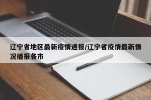 辽宁省地区最新疫情通报/辽宁省疫情最新情况播报各市