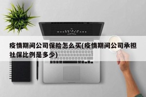 疫情期间公司保险怎么买(疫情期间公司承担社保比例是多少)