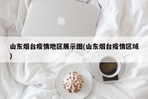 山东烟台疫情地区展示图(山东烟台疫情区域)