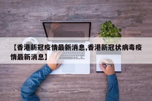 【香港新冠疫情最新消息,香港新冠状病毒疫情最新消息】