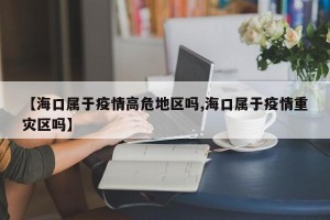 【海口属于疫情高危地区吗,海口属于疫情重灾区吗】