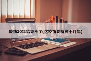 疫情10年结束不了(这疫情要持续十几年)