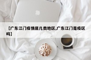 【广东江门疫情属几类地区,广东江门是疫区吗】
