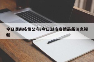 今日湖南疫情公布/今日湖南疫情最新消息视频