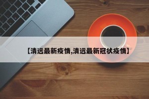 【清远最新疫情,清远最新冠状疫情】