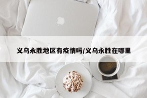 义乌永胜地区有疫情吗/义乌永胜在哪里