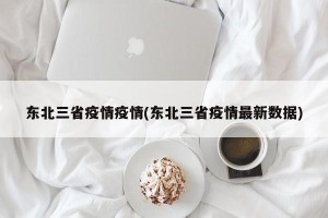 东北三省疫情疫情(东北三省疫情最新数据)