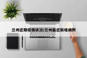 兰州近期疫情状况/兰州最近新增病例