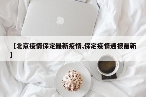 【北京疫情保定最新疫情,保定疫情通报最新】