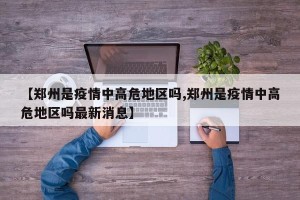 【郑州是疫情中高危地区吗,郑州是疫情中高危地区吗最新消息】