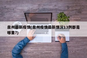 泉州最新疫情(泉州疫情最新情况13例都是哪里?)