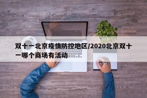 双十一北京疫情防控地区/2020北京双十一哪个商场有活动