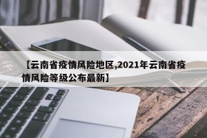 【云南省疫情风险地区,2021年云南省疫情风险等级公布最新】