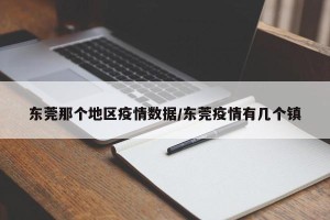 东莞那个地区疫情数据/东莞疫情有几个镇