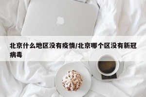北京什么地区没有疫情/北京哪个区没有新冠病毒