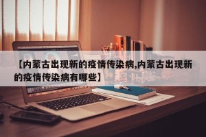 【内蒙古出现新的疫情传染病,内蒙古出现新的疫情传染病有哪些】