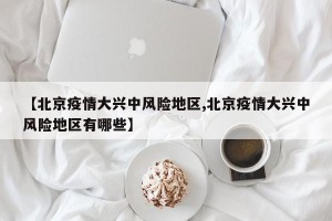 【北京疫情大兴中风险地区,北京疫情大兴中风险地区有哪些】