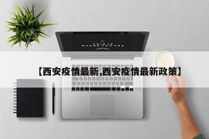 【西安疫情最新,西安疫情最新政策】