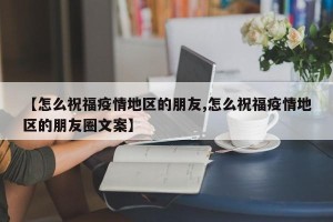 【怎么祝福疫情地区的朋友,怎么祝福疫情地区的朋友圈文案】