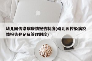 幼儿园传染病疫情报告制度(幼儿园传染病疫情报告登记及管理制度)