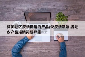 贫困地区疫情滞销的产品/受疫情影响,各地农产品滞销问题严重