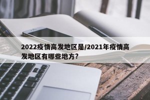 2022疫情高发地区是/2021年疫情高发地区有哪些地方?