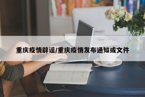 重庆疫情辟谣/重庆疫情发布通知或文件