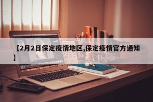 【2月2日保定疫情地区,保定疫情官方通知】