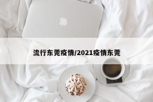 流行东莞疫情/2021疫情东莞