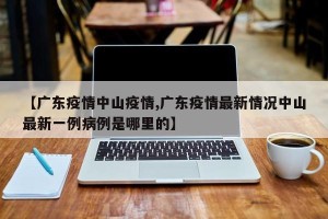 【广东疫情中山疫情,广东疫情最新情况中山最新一例病例是哪里的】