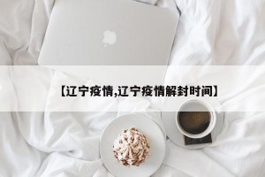 【辽宁疫情,辽宁疫情解封时间】