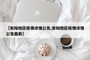 【安阳地区疫情详情公告,安阳地区疫情详情公告最新】