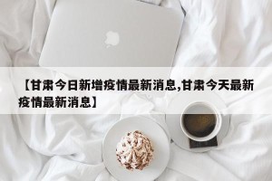 【甘肃今日新增疫情最新消息,甘肃今天最新疫情最新消息】