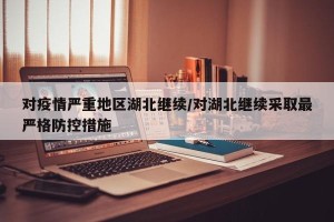 对疫情严重地区湖北继续/对湖北继续采取最严格防控措施